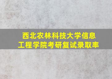 西北农林科技大学信息工程学院考研复试录取率