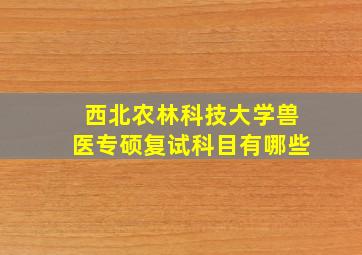 西北农林科技大学兽医专硕复试科目有哪些