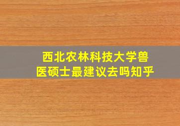 西北农林科技大学兽医硕士最建议去吗知乎