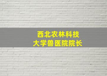 西北农林科技大学兽医院院长