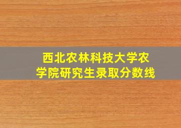 西北农林科技大学农学院研究生录取分数线