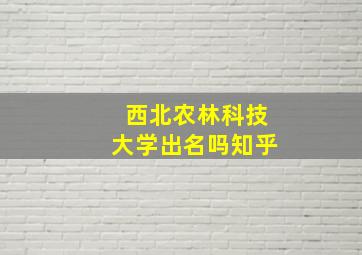 西北农林科技大学出名吗知乎