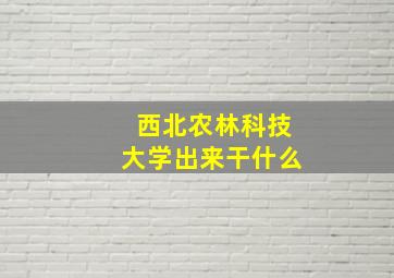 西北农林科技大学出来干什么