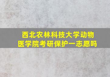 西北农林科技大学动物医学院考研保护一志愿吗