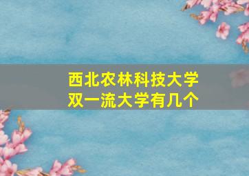 西北农林科技大学双一流大学有几个