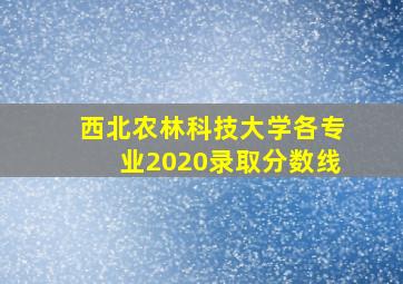 西北农林科技大学各专业2020录取分数线