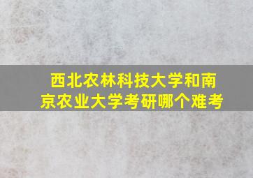 西北农林科技大学和南京农业大学考研哪个难考