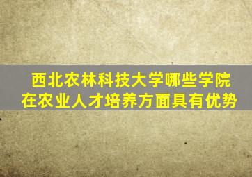 西北农林科技大学哪些学院在农业人才培养方面具有优势