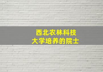 西北农林科技大学培养的院士