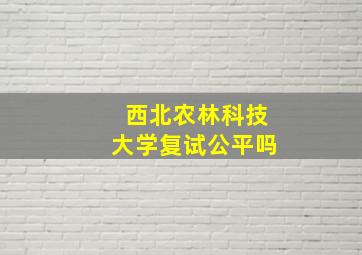 西北农林科技大学复试公平吗