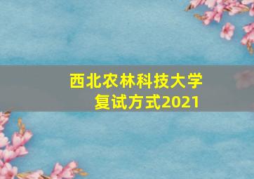 西北农林科技大学复试方式2021