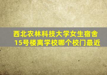 西北农林科技大学女生宿舍15号楼离学校哪个校门最近