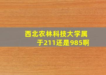 西北农林科技大学属于211还是985啊