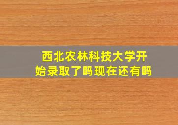 西北农林科技大学开始录取了吗现在还有吗