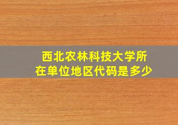 西北农林科技大学所在单位地区代码是多少