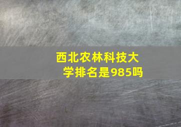 西北农林科技大学排名是985吗