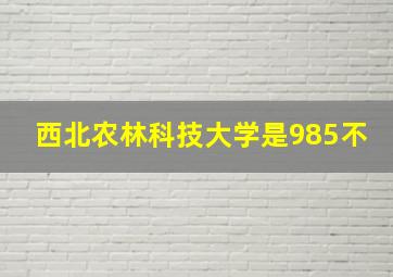 西北农林科技大学是985不