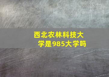 西北农林科技大学是985大学吗