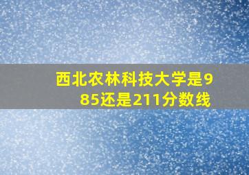 西北农林科技大学是985还是211分数线