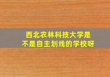 西北农林科技大学是不是自主划线的学校呀