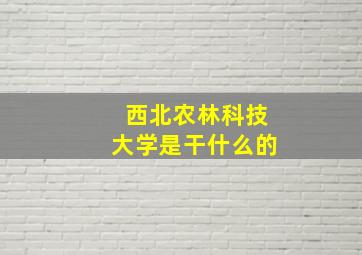 西北农林科技大学是干什么的