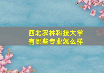 西北农林科技大学有哪些专业怎么样