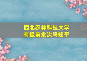 西北农林科技大学有提前批次吗知乎