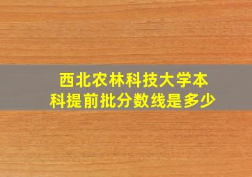 西北农林科技大学本科提前批分数线是多少