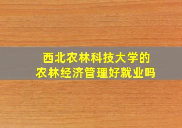 西北农林科技大学的农林经济管理好就业吗