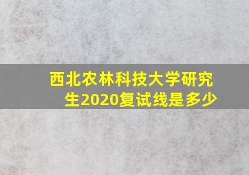 西北农林科技大学研究生2020复试线是多少