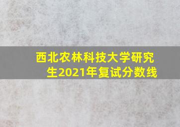 西北农林科技大学研究生2021年复试分数线