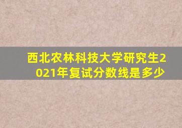 西北农林科技大学研究生2021年复试分数线是多少