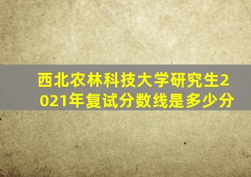 西北农林科技大学研究生2021年复试分数线是多少分