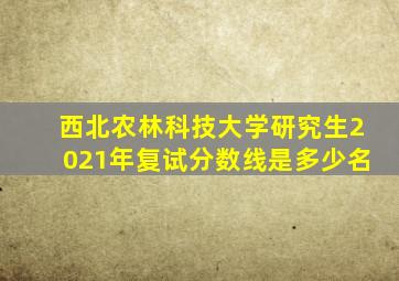 西北农林科技大学研究生2021年复试分数线是多少名