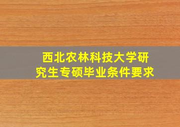 西北农林科技大学研究生专硕毕业条件要求