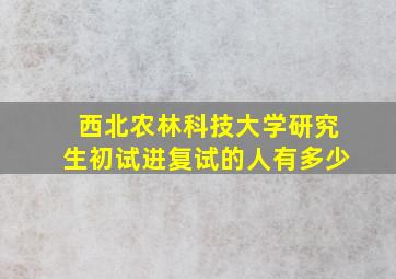 西北农林科技大学研究生初试进复试的人有多少