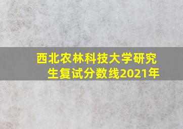 西北农林科技大学研究生复试分数线2021年