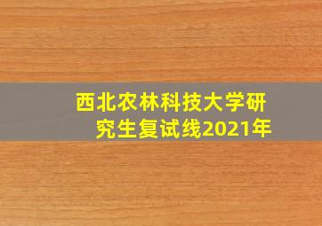 西北农林科技大学研究生复试线2021年