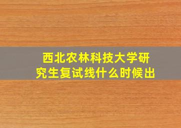 西北农林科技大学研究生复试线什么时候出