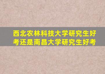 西北农林科技大学研究生好考还是南昌大学研究生好考