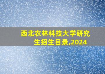 西北农林科技大学研究生招生目录,2024