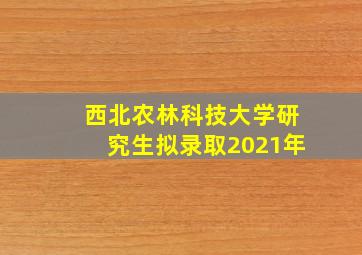 西北农林科技大学研究生拟录取2021年