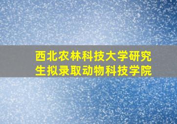 西北农林科技大学研究生拟录取动物科技学院