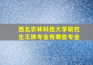 西北农林科技大学研究生王牌专业有哪些专业