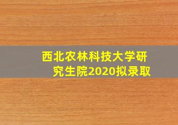 西北农林科技大学研究生院2020拟录取