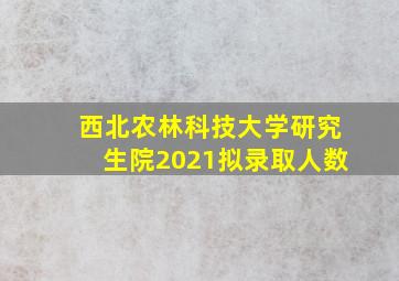 西北农林科技大学研究生院2021拟录取人数