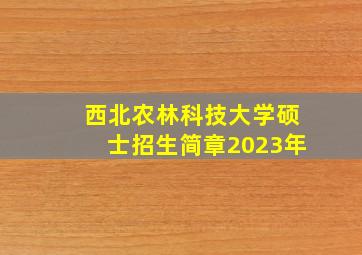 西北农林科技大学硕士招生简章2023年