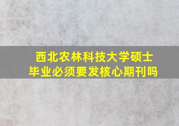 西北农林科技大学硕士毕业必须要发核心期刊吗