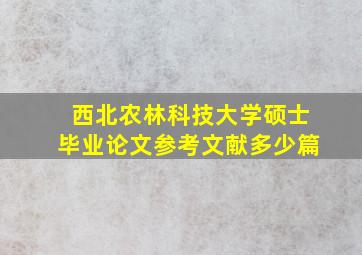 西北农林科技大学硕士毕业论文参考文献多少篇