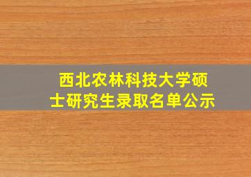 西北农林科技大学硕士研究生录取名单公示